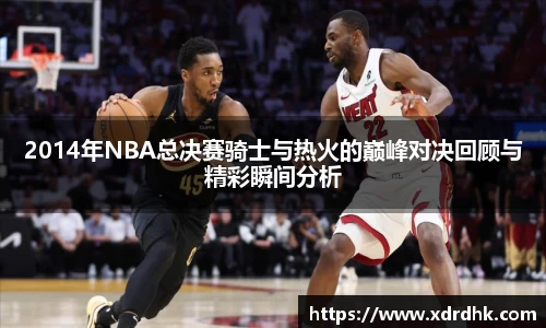 2014年NBA总决赛骑士与热火的巅峰对决回顾与精彩瞬间分析
