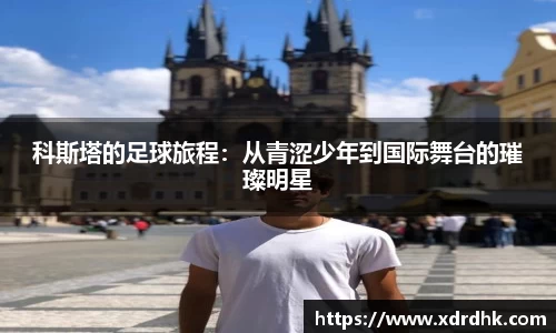 科斯塔的足球旅程：从青涩少年到国际舞台的璀璨明星