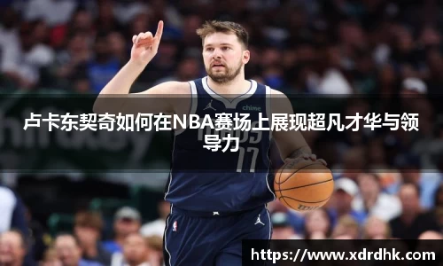 卢卡东契奇如何在NBA赛场上展现超凡才华与领导力