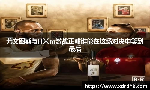 尤文图斯与H米m激战正酣谁能在这场对决中笑到最后